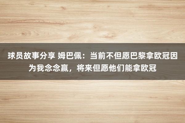 球员故事分享 姆巴佩：当前不但愿巴黎拿欧冠因为我念念赢，将来但愿他们能拿欧冠