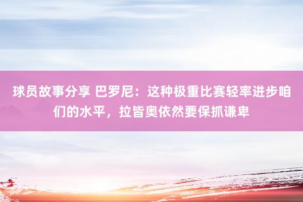 球员故事分享 巴罗尼：这种极重比赛轻率进步咱们的水平，拉皆奥依然要保抓谦卑