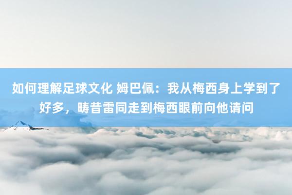 如何理解足球文化 姆巴佩：我从梅西身上学到了好多，畴昔雷同走到梅西眼前向他请问