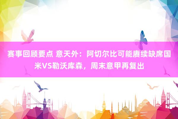 赛事回顾要点 意天外：阿切尔比可能赓续缺席国米VS勒沃库森，周末意甲再复出