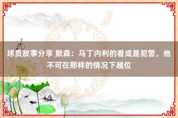 球员故事分享 默森：马丁内利的看成是犯警，他不可在那样的情况下越位