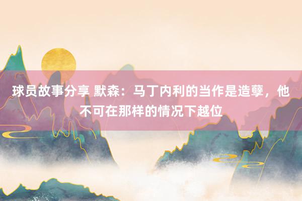 球员故事分享 默森：马丁内利的当作是造孽，他不可在那样的情况下越位