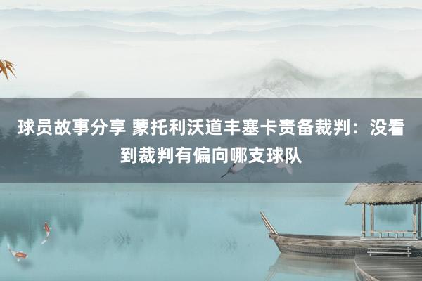 球员故事分享 蒙托利沃道丰塞卡责备裁判：没看到裁判有偏向哪支球队