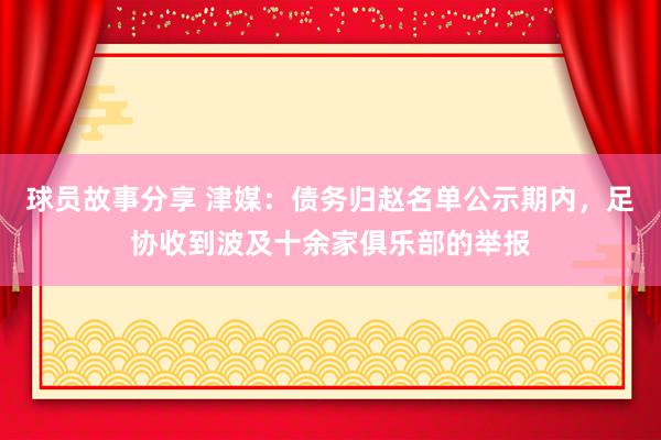 球员故事分享 津媒：债务归赵名单公示期内，足协收到波及十余家俱乐部的举报