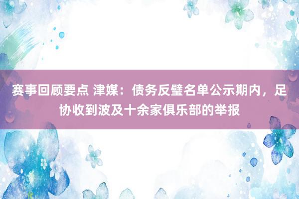 赛事回顾要点 津媒：债务反璧名单公示期内，足协收到波及十余家俱乐部的举报