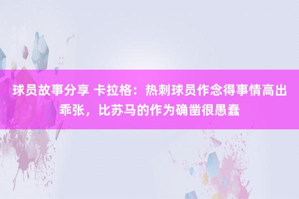 球员故事分享 卡拉格：热刺球员作念得事情高出乖张，比苏马的作为确凿很愚蠢