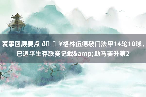 赛事回顾要点 💥格林伍德破门法甲14轮10球，已追平生存联赛记载&助马赛升第2