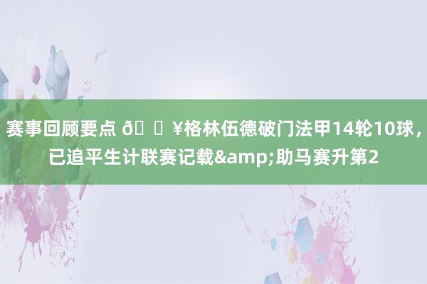 赛事回顾要点 💥格林伍德破门法甲14轮10球，已追平生计联赛记载&助马赛升第2