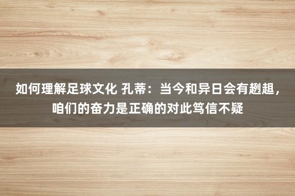 如何理解足球文化 孔蒂：当今和异日会有趔趄，咱们的奋力是正确的对此笃信不疑