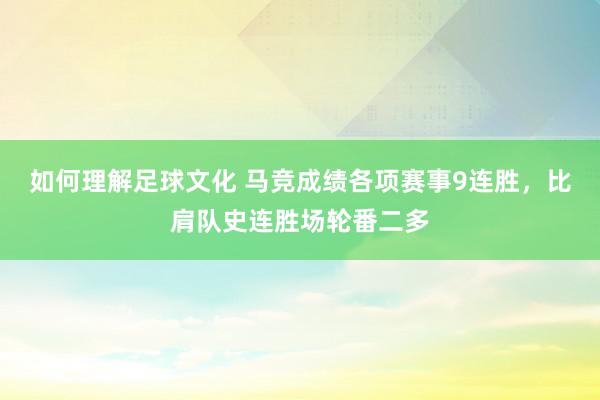 如何理解足球文化 马竞成绩各项赛事9连胜，比肩队史连胜场轮番二多