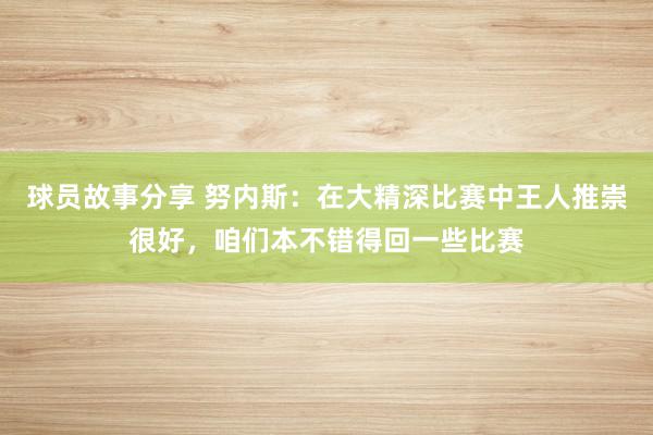 球员故事分享 努内斯：在大精深比赛中王人推崇很好，咱们本不错得回一些比赛