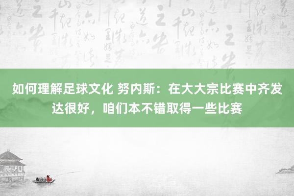 如何理解足球文化 努内斯：在大大宗比赛中齐发达很好，咱们本不错取得一些比赛