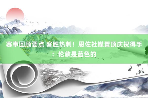 赛事回顾要点 客胜热刺！恩佐社媒置顶庆祝得手：伦敦是蓝色的