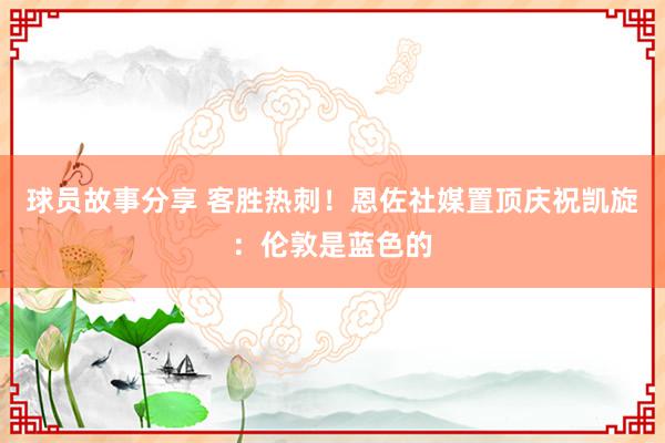 球员故事分享 客胜热刺！恩佐社媒置顶庆祝凯旋：伦敦是蓝色的