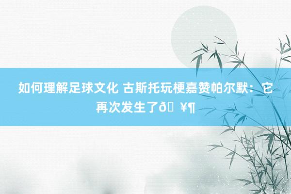 如何理解足球文化 古斯托玩梗嘉赞帕尔默：它再次发生了🥶