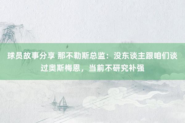 球员故事分享 那不勒斯总监：没东谈主跟咱们谈过奥斯梅恩，当前不研究补强