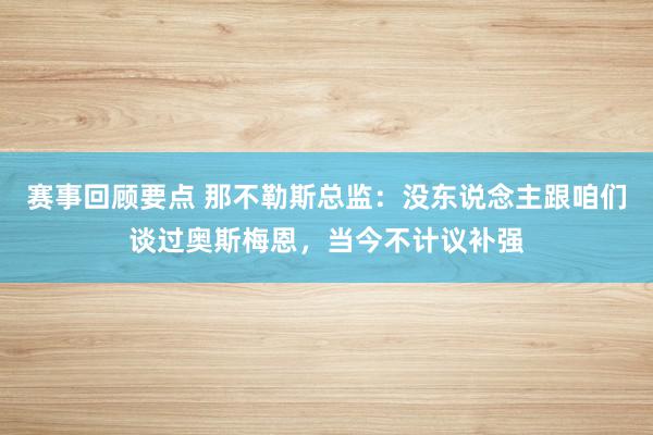 赛事回顾要点 那不勒斯总监：没东说念主跟咱们谈过奥斯梅恩，当今不计议补强