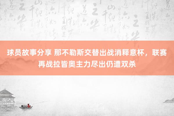 球员故事分享 那不勒斯交替出战消释意杯，联赛再战拉皆奥主力尽出仍遭双杀