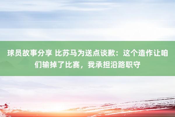 球员故事分享 比苏马为送点谈歉：这个造作让咱们输掉了比赛，我承担沿路职守