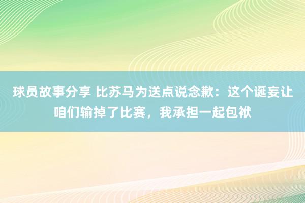 球员故事分享 比苏马为送点说念歉：这个诞妄让咱们输掉了比赛，我承担一起包袱