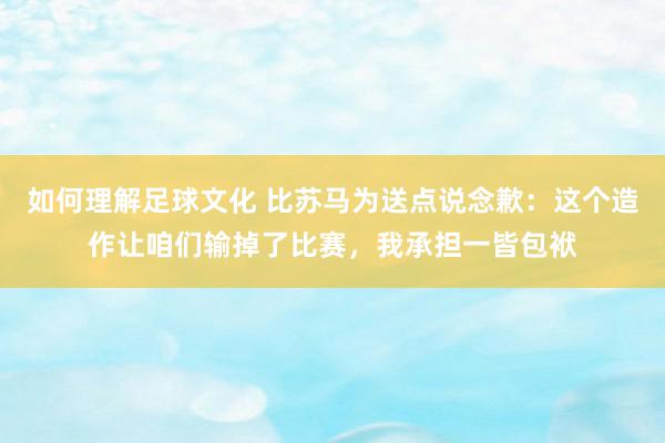 如何理解足球文化 比苏马为送点说念歉：这个造作让咱们输掉了比赛，我承担一皆包袱