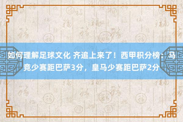 如何理解足球文化 齐追上来了！西甲积分榜：马竞少赛距巴萨3分，皇马少赛距巴萨2分