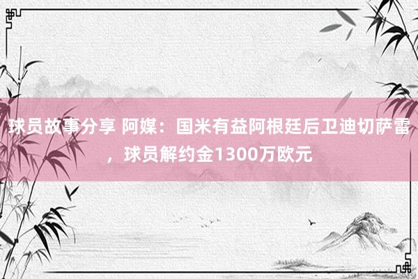 球员故事分享 阿媒：国米有益阿根廷后卫迪切萨雷，球员解约金1300万欧元