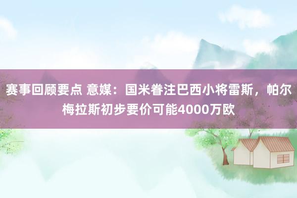 赛事回顾要点 意媒：国米眷注巴西小将雷斯，帕尔梅拉斯初步要价可能4000万欧