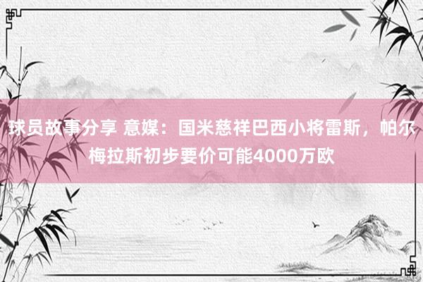 球员故事分享 意媒：国米慈祥巴西小将雷斯，帕尔梅拉斯初步要价可能4000万欧