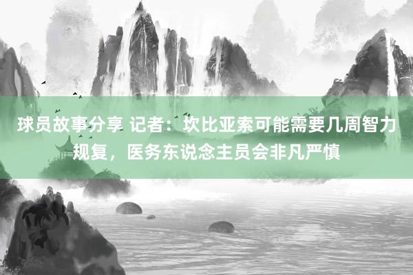 球员故事分享 记者：坎比亚索可能需要几周智力规复，医务东说念主员会非凡严慎