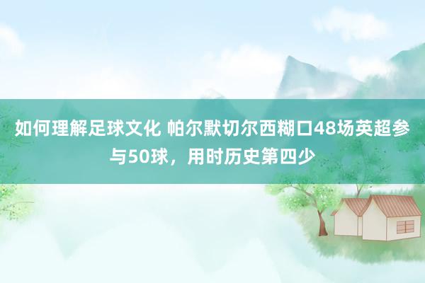 如何理解足球文化 帕尔默切尔西糊口48场英超参与50球，用时历史第四少