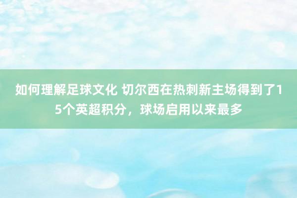 如何理解足球文化 切尔西在热刺新主场得到了15个英超积分，球场启用以来最多