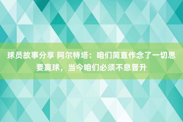 球员故事分享 阿尔特塔：咱们简直作念了一切思要赢球，当今咱们必须不息晋升