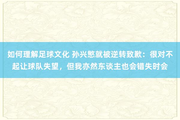 如何理解足球文化 孙兴慜就被逆转致歉：很对不起让球队失望，但我亦然东谈主也会错失时会