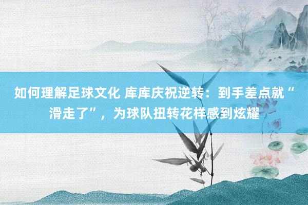 如何理解足球文化 库库庆祝逆转：到手差点就“滑走了”，为球队扭转花样感到炫耀