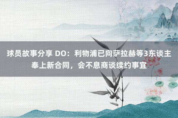 球员故事分享 DO：利物浦已向萨拉赫等3东谈主奉上新合同，会不息商谈续约事宜