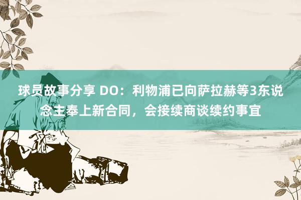 球员故事分享 DO：利物浦已向萨拉赫等3东说念主奉上新合同，会接续商谈续约事宜