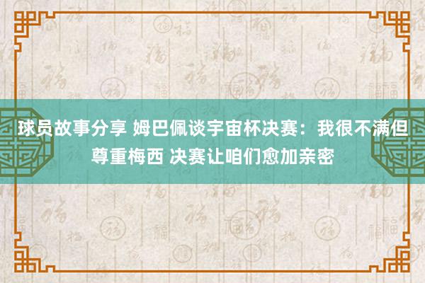 球员故事分享 姆巴佩谈宇宙杯决赛：我很不满但尊重梅西 决赛让咱们愈加亲密