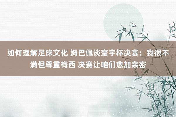 如何理解足球文化 姆巴佩谈寰宇杯决赛：我很不满但尊重梅西 决赛让咱们愈加亲密