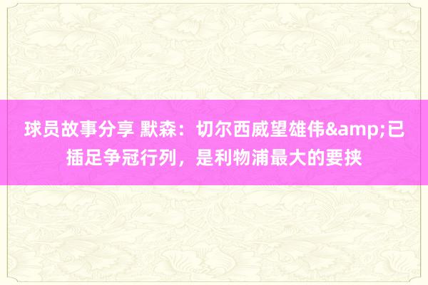 球员故事分享 默森：切尔西威望雄伟&已插足争冠行列，是利物浦最大的要挟