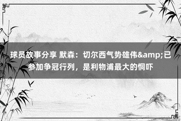 球员故事分享 默森：切尔西气势雄伟&已参加争冠行列，是利物浦最大的恫吓