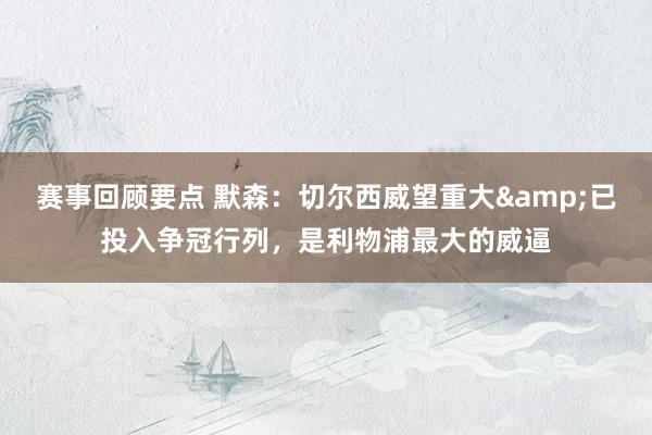 赛事回顾要点 默森：切尔西威望重大&已投入争冠行列，是利物浦最大的威逼