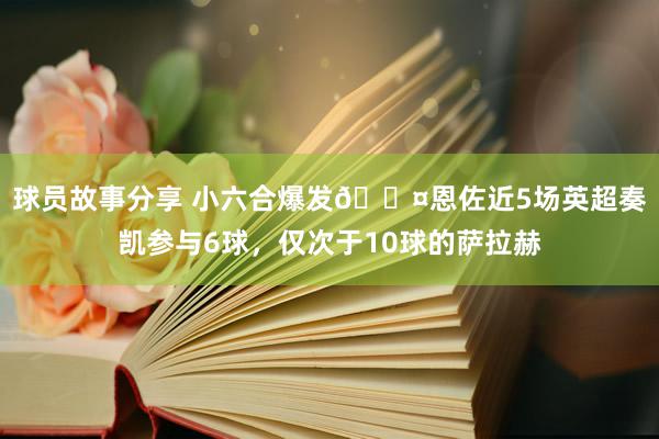 球员故事分享 小六合爆发😤恩佐近5场英超奏凯参与6球，仅次于10球的萨拉赫