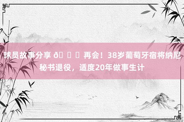 球员故事分享 👋再会！38岁葡萄牙宿将纳尼秘书退役，适度20年做事生计