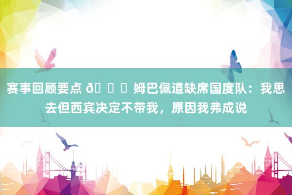 赛事回顾要点 👀姆巴佩道缺席国度队：我思去但西宾决定不带我，原因我弗成说