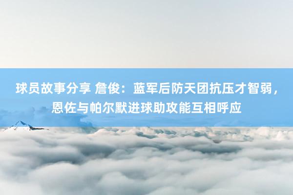 球员故事分享 詹俊：蓝军后防天团抗压才智弱，恩佐与帕尔默进球助攻能互相呼应