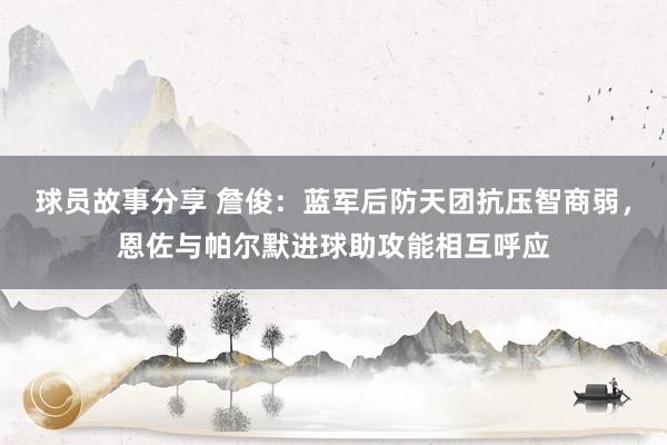 球员故事分享 詹俊：蓝军后防天团抗压智商弱，恩佐与帕尔默进球助攻能相互呼应