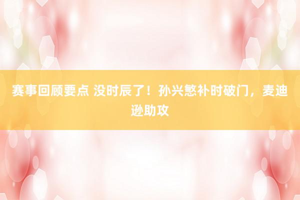 赛事回顾要点 没时辰了！孙兴慜补时破门，麦迪逊助攻