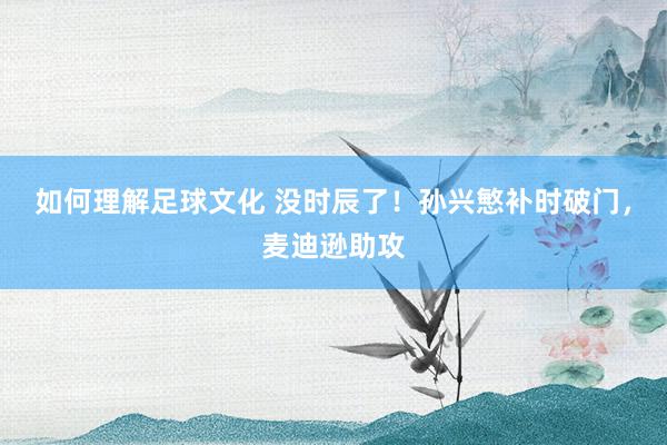 如何理解足球文化 没时辰了！孙兴慜补时破门，麦迪逊助攻