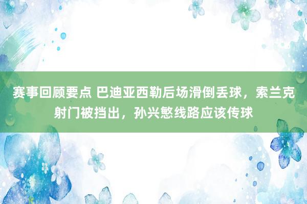 赛事回顾要点 巴迪亚西勒后场滑倒丢球，索兰克射门被挡出，孙兴慜线路应该传球